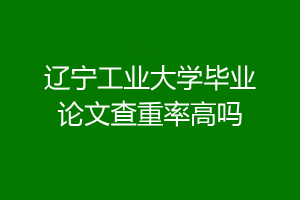 辽宁工业大学毕业论文查重率高吗