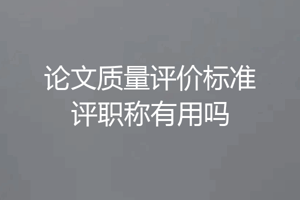 论文质量评价标准评职称有用吗