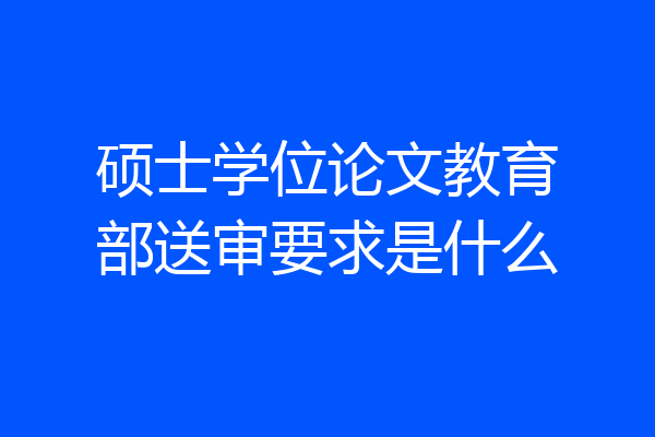 硕士学位论文教育部送审要求是什么
