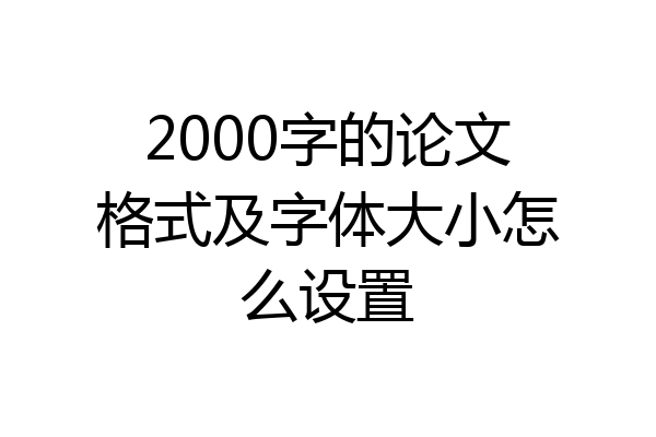 2000字的论文格式及字体大小怎么设置