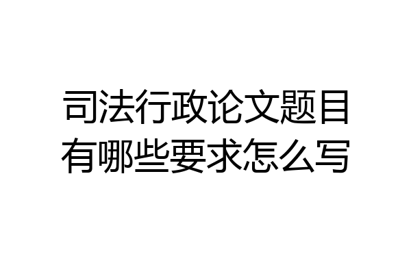 司法行政论文题目有哪些要求怎么写
