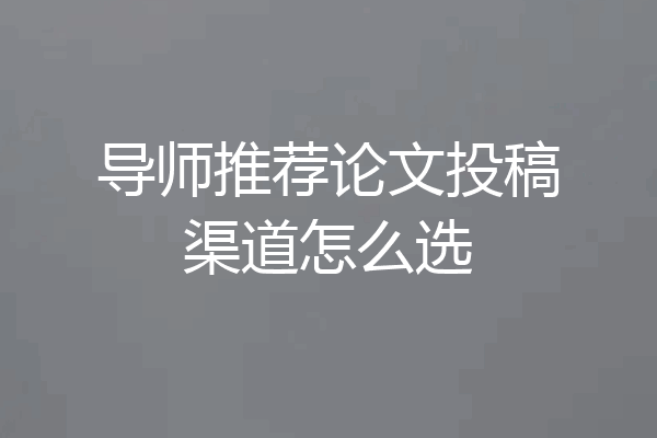 导师推荐论文投稿渠道怎么选