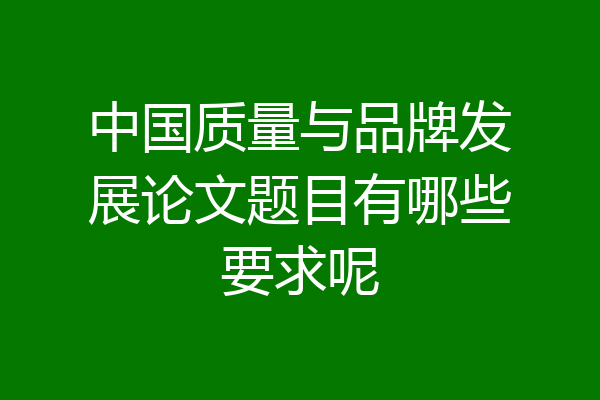 中国质量与品牌发展论文题目有哪些要求呢