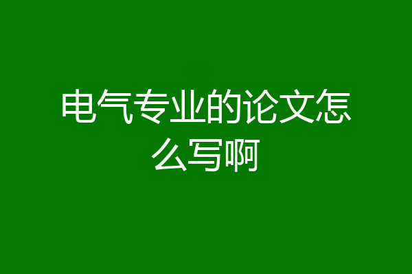 电气专业的论文怎么写啊