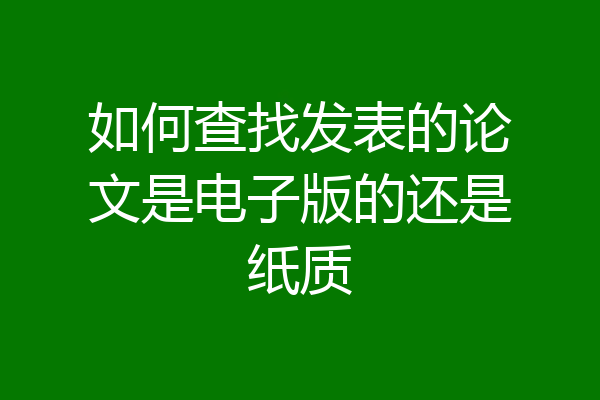 如何查找发表的论文是电子版的还是纸质