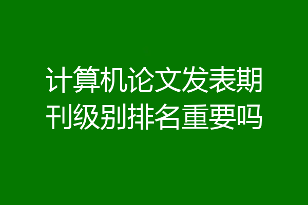 计算机论文发表期刊级别排名重要吗