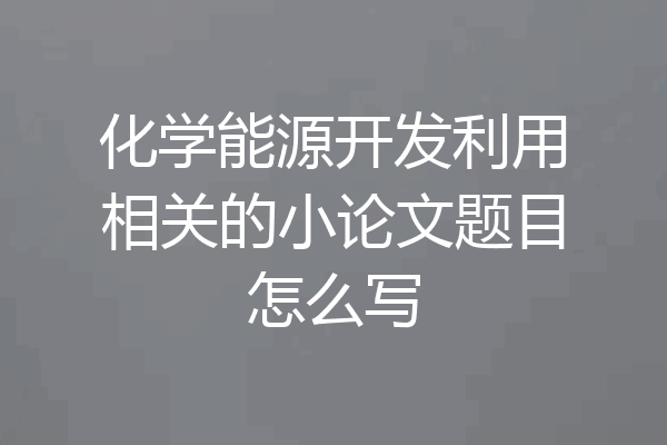 化学能源开发利用相关的小论文题目怎么写