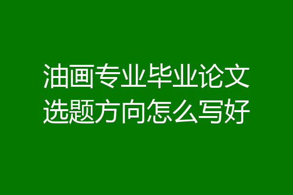 油画专业毕业论文选题方向怎么写好