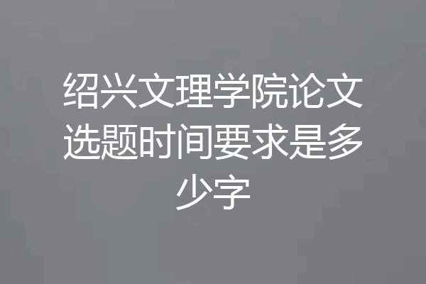 绍兴文理学院论文选题时间要求是多少字