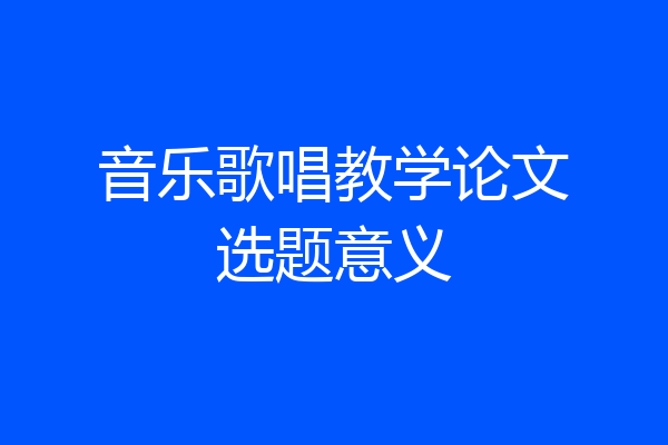 音乐歌唱教学论文选题意义