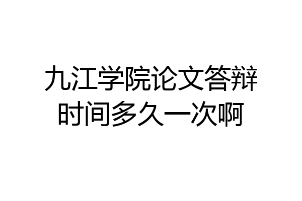 九江学院论文答辩时间多久一次啊