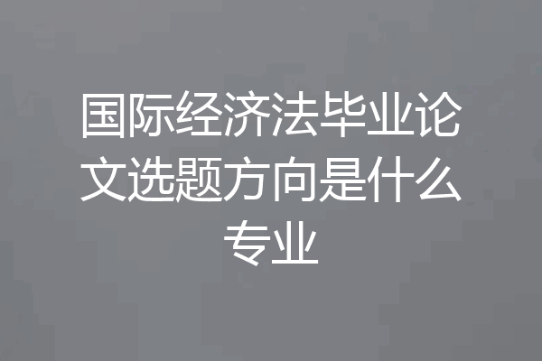 国际经济法毕业论文选题方向是什么专业