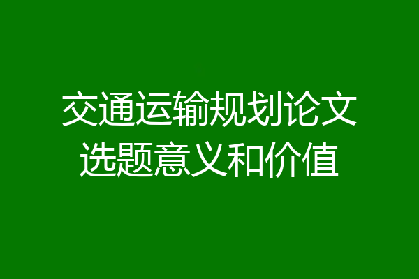 交通运输规划论文选题意义和价值