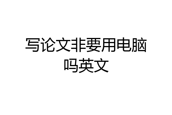 写论文非要用电脑吗英文