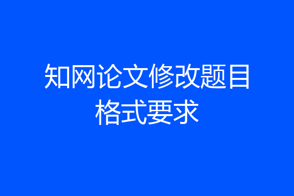 知网论文修改题目格式要求