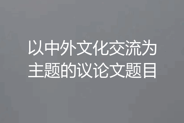 以中外文化交流为主题的议论文题目