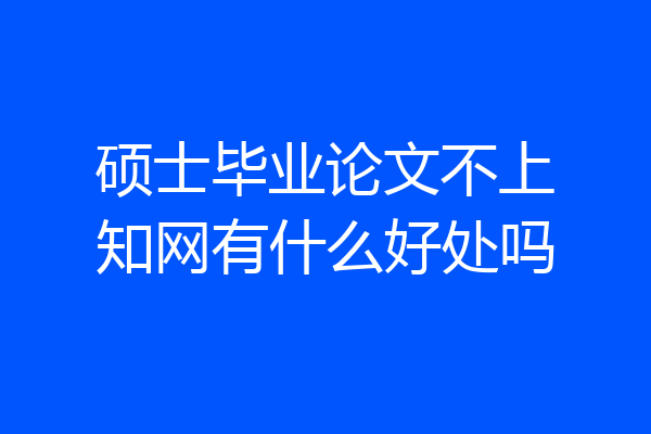 硕士毕业论文不上知网有什么好处吗