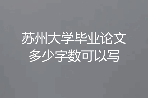 苏州大学毕业论文多少字数可以写
