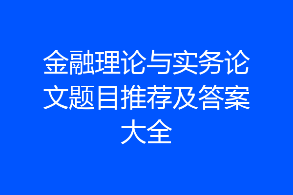 金融理论与实务论文题目推荐及答案大全