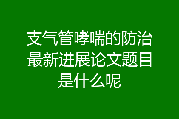 支气管哮喘的防治最新进展论文题目是什么呢