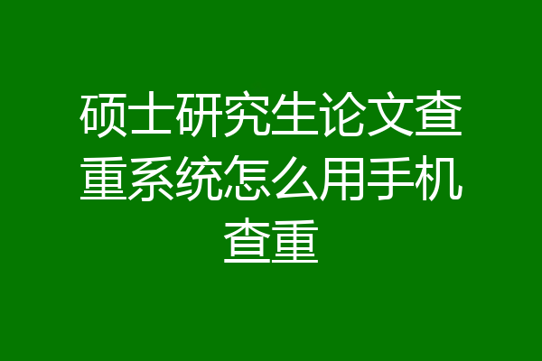 硕士研究生论文查重系统怎么用手机查重