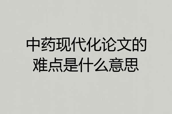 中药现代化论文的难点是什么意思