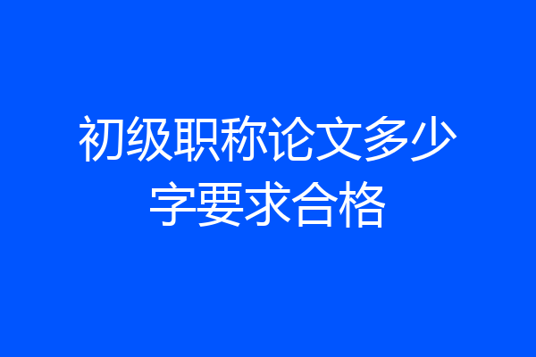 初级职称论文多少字要求合格