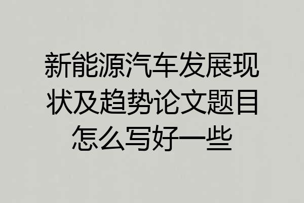 新能源汽车发展现状及趋势论文题目怎么写好一些