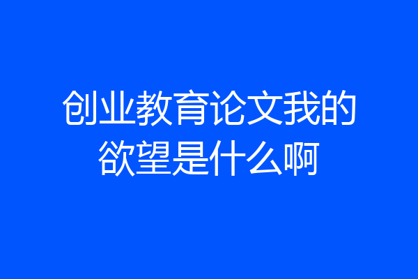 创业教育论文我的欲望是什么啊