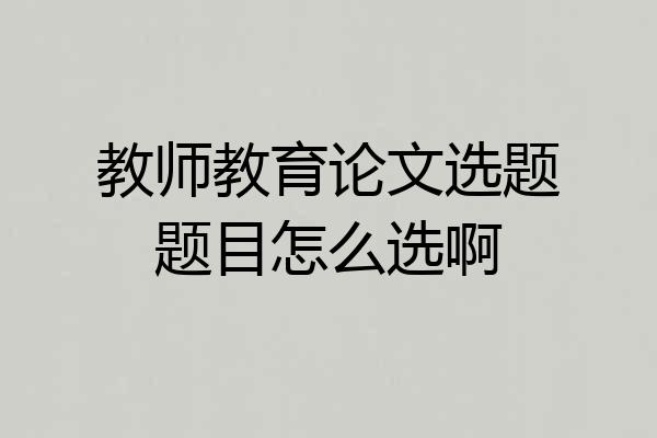 教师教育论文选题题目怎么选啊
