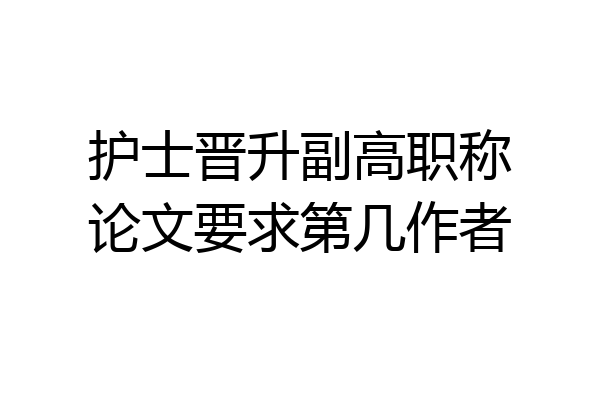 护士晋升副高职称论文要求第几作者