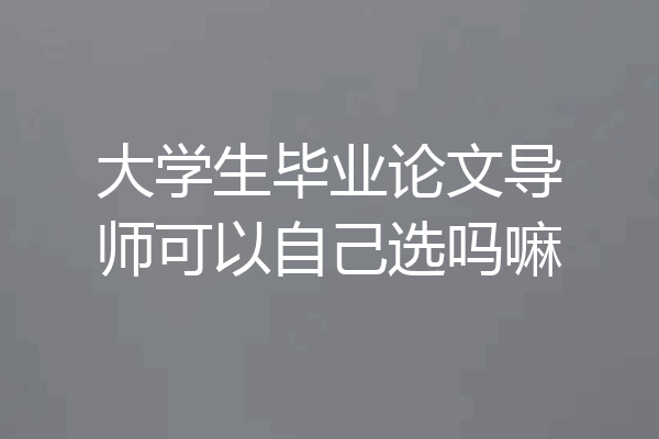 大学生毕业论文导师可以自己选吗嘛