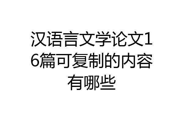 汉语言文学论文16篇可复制的内容有哪些