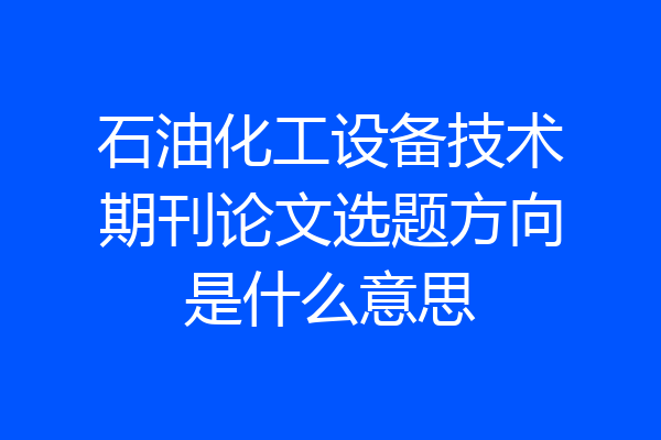 石油化工设备技术期刊论文选题方向是什么意思