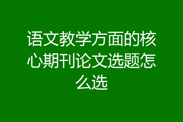 语文教学方面的核心期刊论文选题怎么选