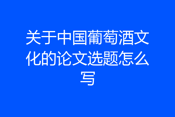 关于中国葡萄酒文化的论文选题怎么写