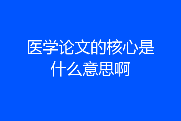 医学论文的核心是什么意思啊