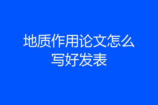 地质作用论文怎么写好发表