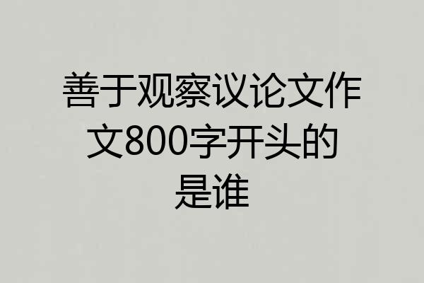 善于观察议论文作文800字开头的是谁