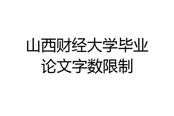 山西财经大学毕业论文字数限制