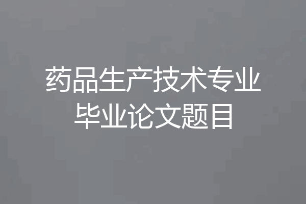 药品生产技术专业毕业论文题目