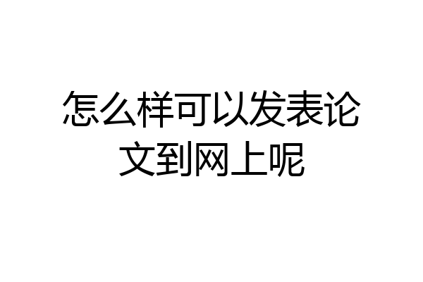 怎么样可以发表论文到网上呢