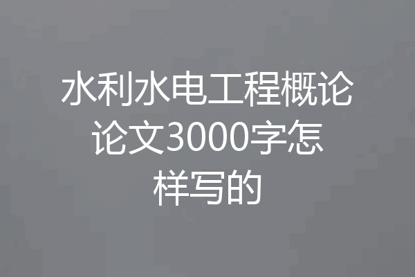 水利水电工程概论论文3000字怎样写的