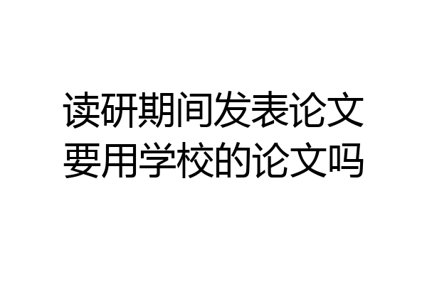 读研期间发表论文要用学校的论文吗