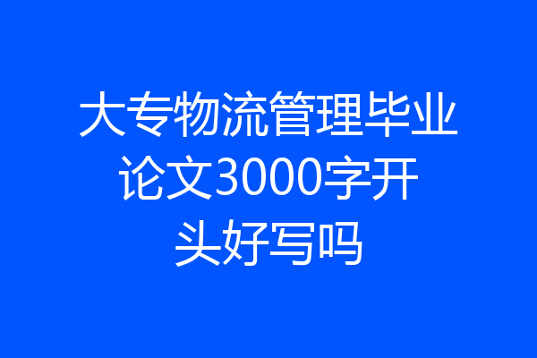 大专物流管理毕业论文3000字开头好写吗