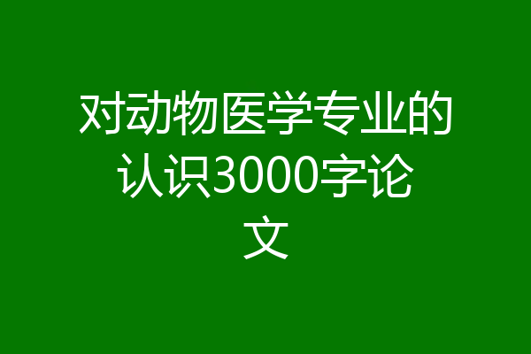 对动物医学专业的认识3000字论文