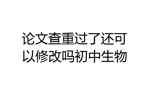 论文查重过了还可以修改吗初中生物