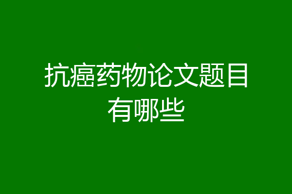抗癌药物论文题目有哪些