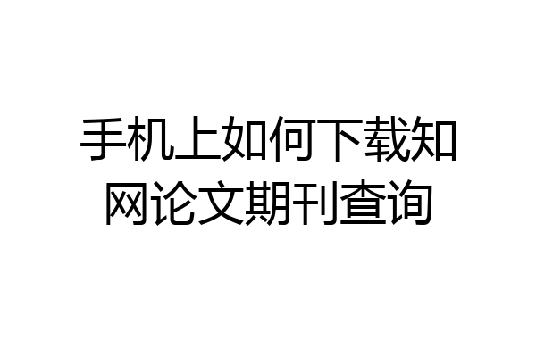 手机上如何下载知网论文期刊查询
