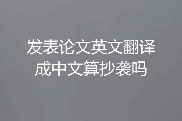 发表论文英文翻译成中文算抄袭吗